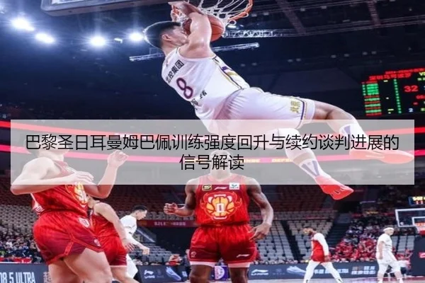 巴黎圣日耳曼姆巴佩训练强度回升与续约谈判进展的信号解读