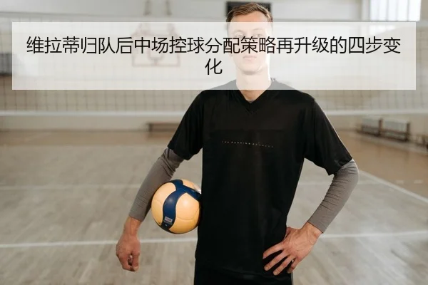 维拉蒂归队后中场控球分配策略再升级的四步变化
