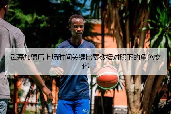 武磊加盟后上场时间关键比赛数据对照下的角色变化